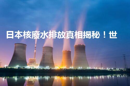 日本核廢水排放真相揭秘！世界面臨何種風(fēng)險(xiǎn)？